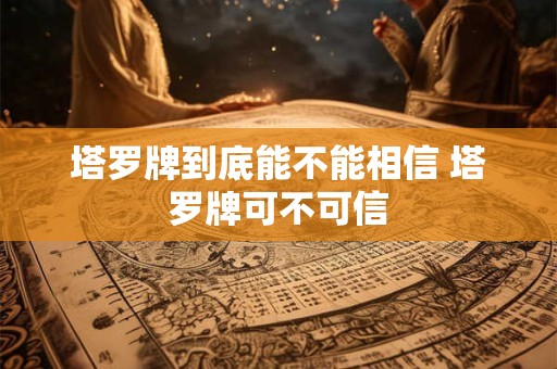 塔罗牌到底能不能相信 塔罗牌可不可信