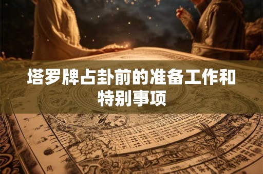 塔罗牌占卦前的准备工作和特别事项