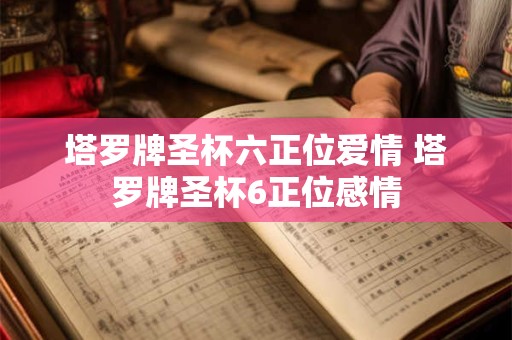 塔罗牌圣杯六正位爱情 塔罗牌圣杯6正位感情