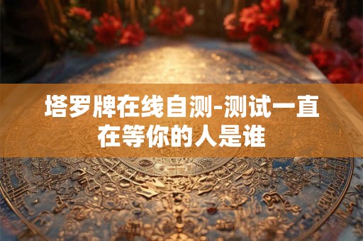 塔罗牌在线自测-测试一直在等你的人是谁