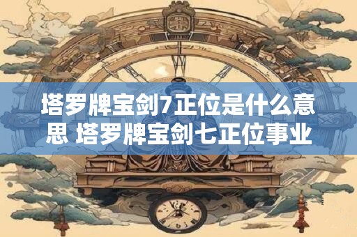 塔罗牌宝剑7正位是什么意思 塔罗牌宝剑七正位事业