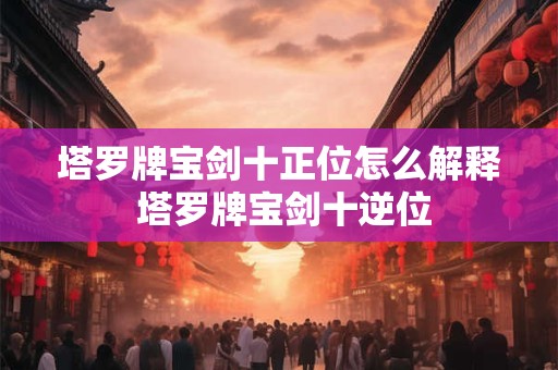塔罗牌宝剑十正位怎么解释 塔罗牌宝剑十逆位