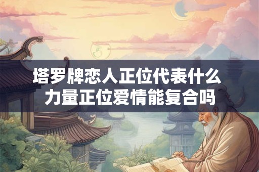 塔罗牌恋人正位爱情解读，逆位爱情含义是什么？