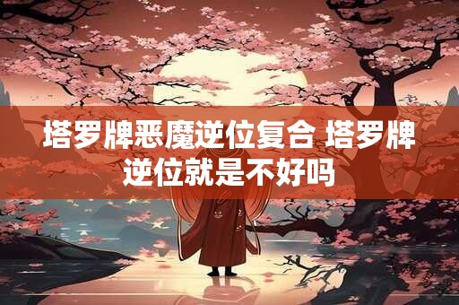 塔罗牌恶魔逆位复合 塔罗牌逆位就是不好吗