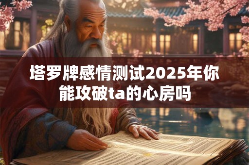 塔罗牌感情测试2025年你能攻破ta的心房吗