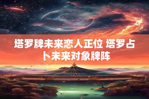 塔罗牌未来恋人正位 塔罗占卜未来对象牌阵
