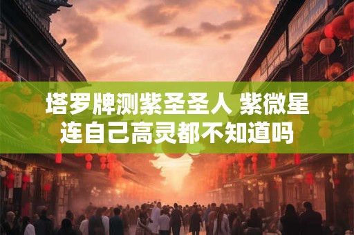 塔罗牌测紫圣圣人 紫微星连自己高灵都不知道吗