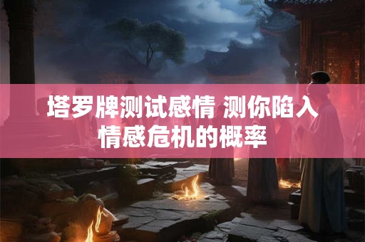 塔罗牌测试感情 测你陷入情感危机的概率