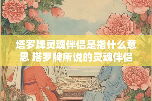 塔罗牌灵魂伴侣是指什么意思 塔罗牌所说的灵魂伴侣