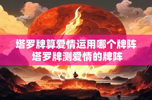 塔罗牌算爱情运用哪个牌阵 塔罗牌测爱情的牌阵