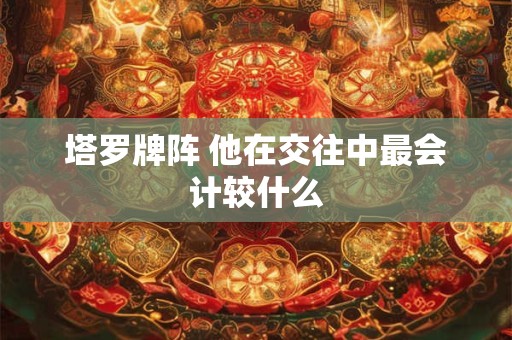 塔罗牌阵 他在交往中最会计较什么