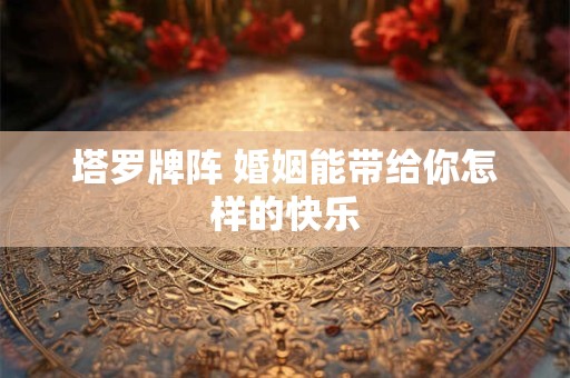 塔罗牌阵 婚姻能带给你怎样的快乐