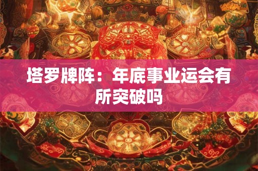 塔罗牌阵：年底事业运会有所突破吗