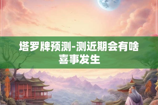 塔罗牌预测-测近期会有啥喜事发生