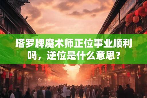 塔罗牌魔术师正位事业顺利吗，逆位是什么意思？