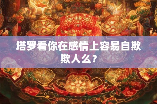 塔罗看你在感情上容易自欺欺人么？