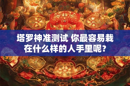塔罗神准测试 你最容易栽在什么样的人手里呢？