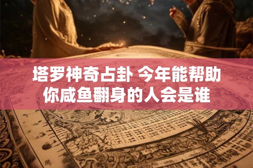 塔罗神奇占卦 今年能帮助你咸鱼翻身的人会是谁