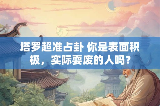 塔罗超准占卦 你是表面积极，实际耍废的人吗？
