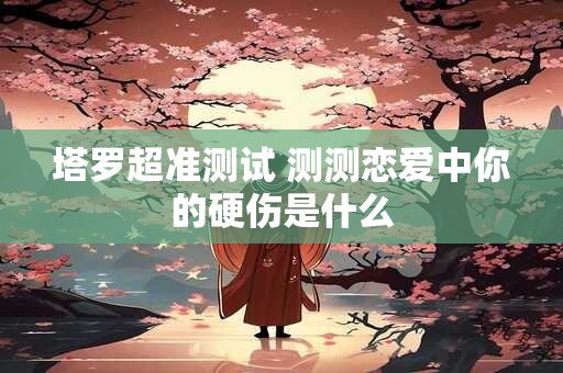 塔罗超准测试 测测恋爱中你的硬伤是什么
