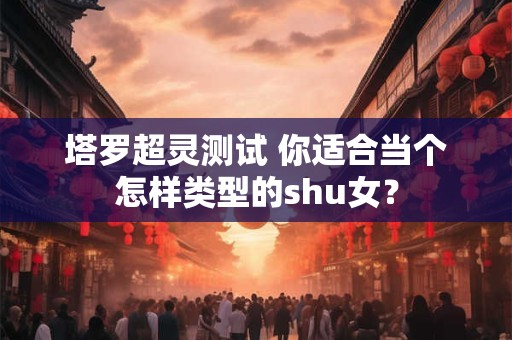 塔罗超灵测试 你适合当个怎样类型的shu女？