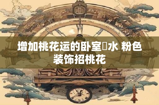 增加桃花运的卧室風水 卧室如何摆放招桃花