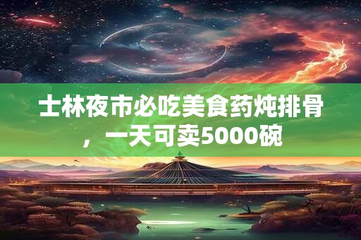 士林夜市必吃美食药炖排骨，一天可卖5000碗