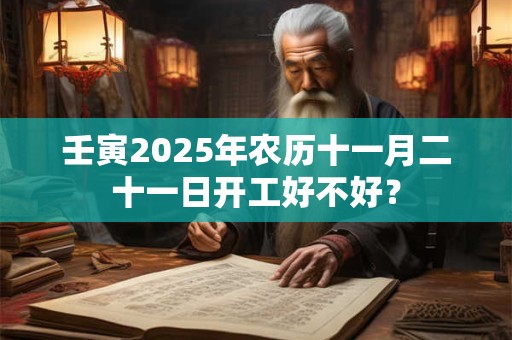 壬寅2025年农历十一月二十一日开工好不好？