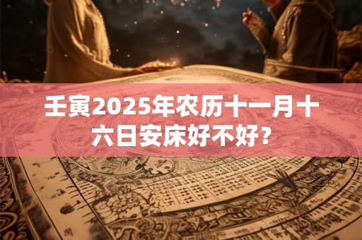 壬寅2025年农历十一月十六日安床好不好？
