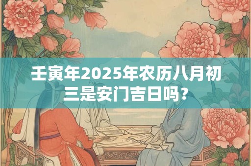 壬寅年2025年农历八月初三是安门吉日吗？