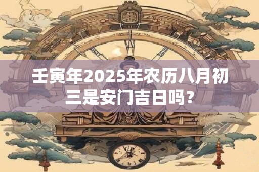 壬寅年2025年农历八月初三是安门吉日吗？