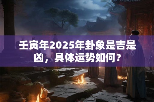 壬寅年2025年卦象是吉是凶，具体运势如何？