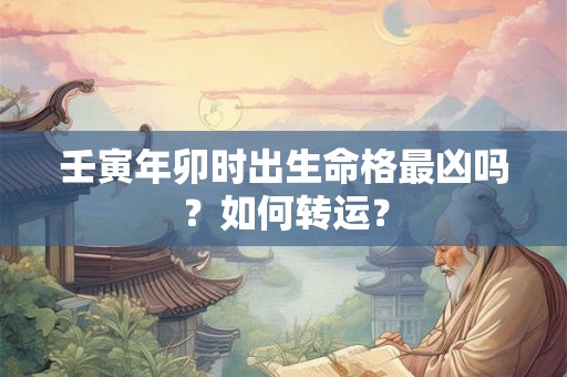 壬寅年卯时出生命格最凶吗？如何转运？