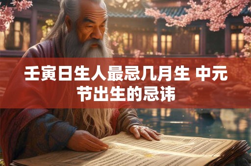 壬寅日生人最忌几月生 中元节出生的忌讳