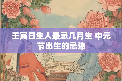 壬寅日生人最忌几月生 中元节出生的忌讳