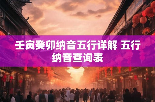 壬寅癸卯纳音五行详解 五行纳音查询表