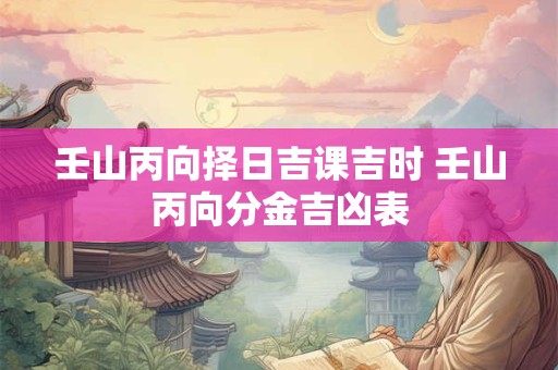 壬山丙向择日吉课吉时 壬山丙向分金吉凶表