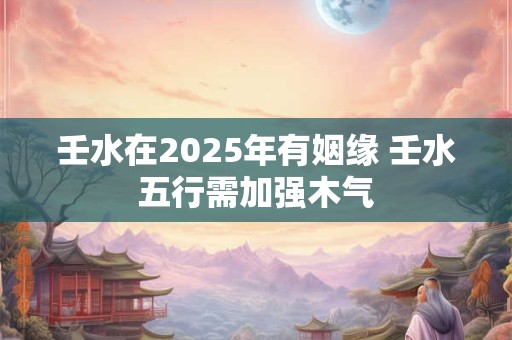壬水在2025年有姻缘 壬水五行需加强木气