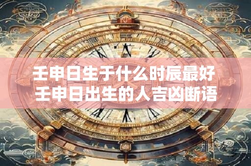 壬申日生于什么时辰最好 壬申日出生的人吉凶断语