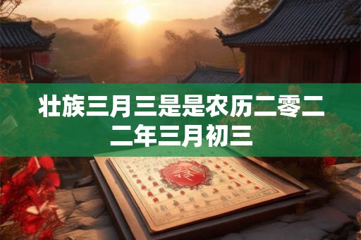 壮族三月三是是农历二零二二年三月初三