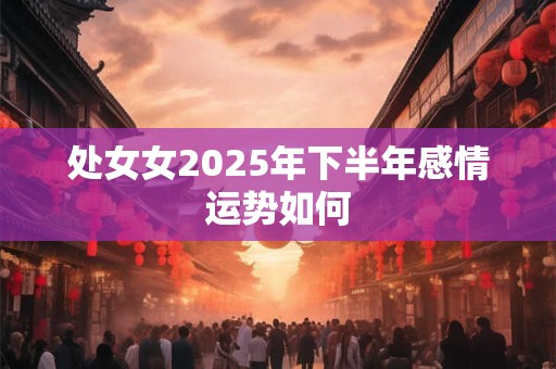 处女女2025年下半年感情运势如何