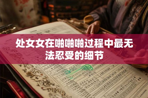处女女在啪啪啪过程中最无法忍受的细节