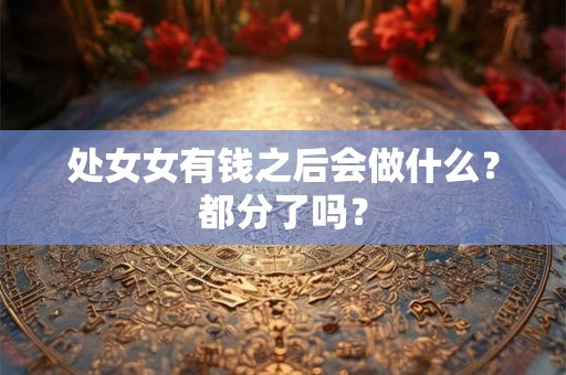 处女女有钱之后会做什么？都分了吗？