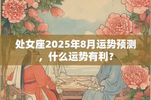 处女座2025年8月运势预测，什么运势有利？