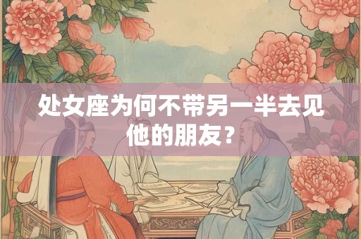 处女座为何不带另一半去见他的朋友？