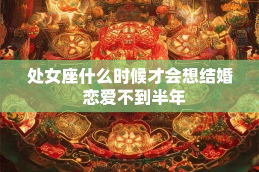 处女座什么时候才会想结婚  恋爱不到半年