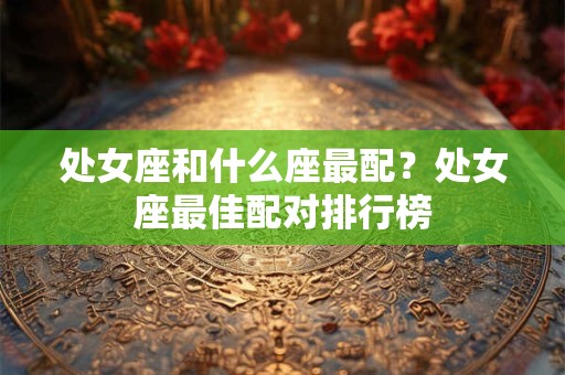 处女座和什么座最配？处女座最佳配对排行榜