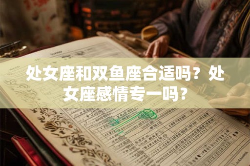 处女座和双鱼座合适吗？处女座感情专一吗？