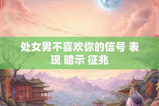 处女男不喜欢你的信号 表现 暗示 征兆