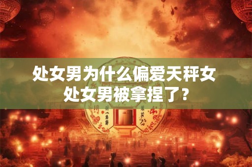处女男和处女女配吗 合适吗 爱情结局怎么样